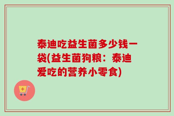 泰迪吃益生菌多少钱一袋(益生菌狗粮：泰迪爱吃的营养小零食)