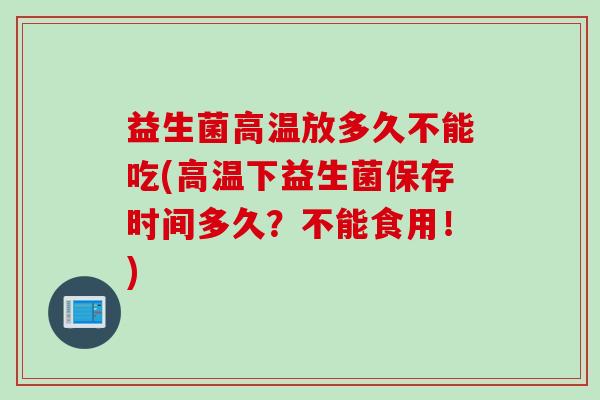 益生菌高温放多久不能吃(高温下益生菌保存时间多久？不能食用！)