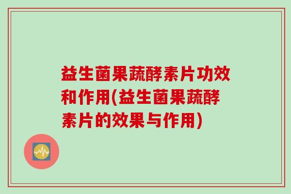 益生菌果蔬酵素片功效和作用(益生菌果蔬酵素片的效果与作用)