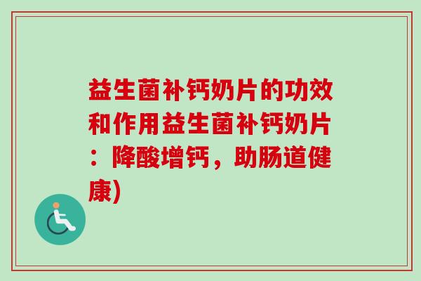 益生菌补钙奶片的功效和作用益生菌补钙奶片:降酸增钙,助肠道健康) 益生菌补钙奶片的功效和作用益生菌补钙奶片:降酸增钙,助肠道健康)