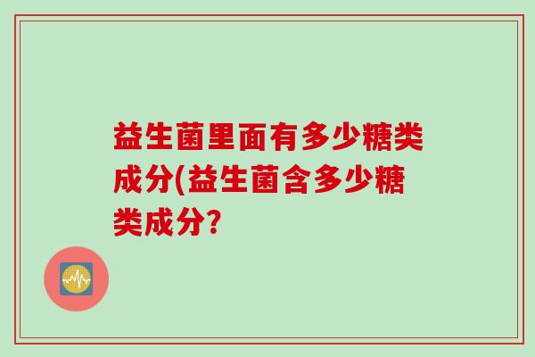 益生菌里面有多少糖类成分(益生菌含多少糖类成分？