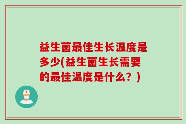 益生菌佳生长温度是多少(益生菌生长需要的佳温度是什么?) 益生菌佳生长温度是多少(益生菌生长需要的佳温度是什么?)