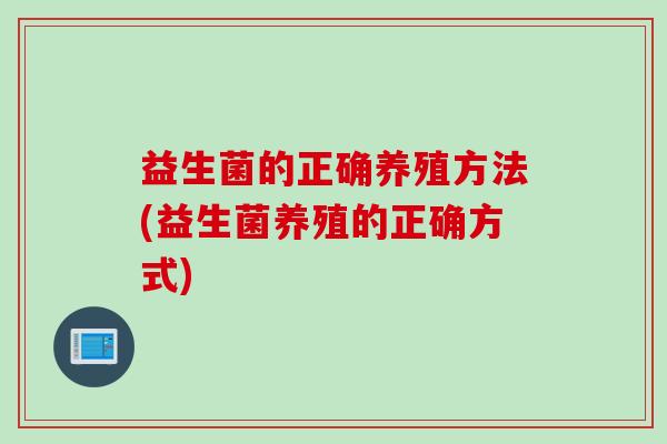 益生菌的正确养殖方法(益生菌养殖的正确方式) 益生菌的正确养殖方法(益生菌养殖的正确方式)