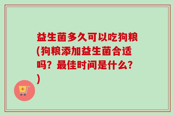 益生菌多久可以吃狗粮(狗粮添加益生菌合适吗?佳时间是什么?) 益生菌多久可以吃狗粮(狗粮添加益生菌合适吗?佳时间是什么?)