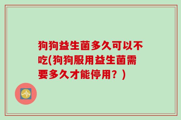 狗狗益生菌多久可以不吃(狗狗服用益生菌需要多久才能停用?) 狗狗益生菌多久可以不吃(狗狗服用益生菌需要多久才能停用?)