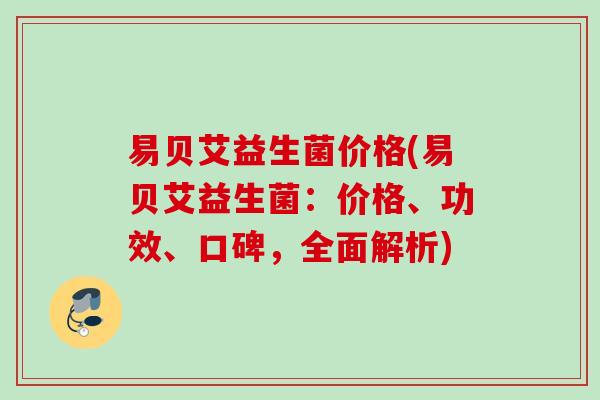 易贝艾益生菌价格(易贝艾益生菌:价格、功效、口碑,全面解析) 易贝艾益生菌价格(易贝艾益生菌:价格、功效、口碑,全面解析)