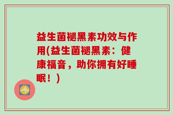 益生菌褪黑素功效与作用(益生菌褪黑素：健康福音，助你拥有好！)