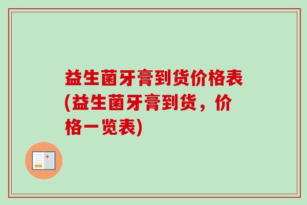 益生菌牙膏到货价格表(益生菌牙膏到货，价格一览表)