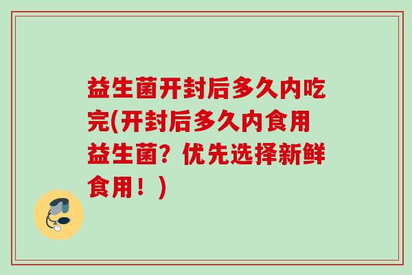 益生菌开封后多久内吃完(开封后多久内食用益生菌?优先选择新鲜食用!) 益生菌开封后多久内吃完(开封后多久内食用益生菌?优先选择新鲜食用!)