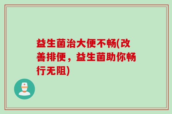 益生菌大便不畅(改善排便，益生菌助你畅行无阻)