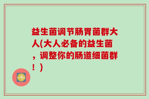 益生菌调节肠胃菌群大人(大人必备的益生菌,调整你的肠道群!) 益生菌调节肠胃菌群大人(大人必备的益生菌,调整你的肠道群!)