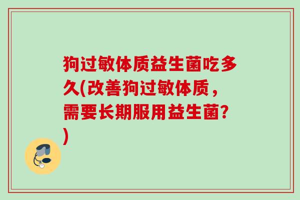 狗体质益生菌吃多久(改善狗体质,需要长期服用益生菌?) 狗体质益生菌吃多久(改善狗体质,需要长期服用益生菌?)