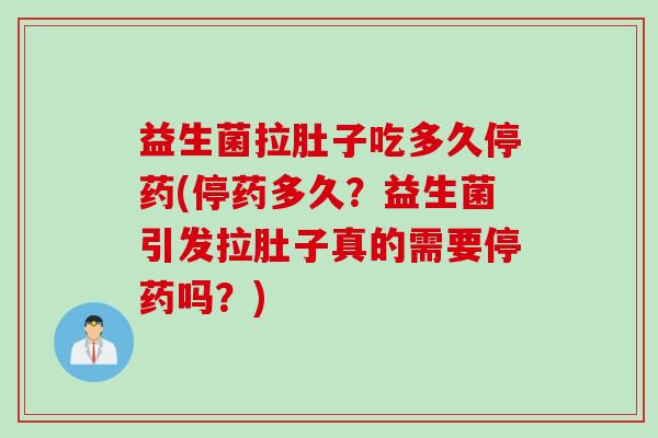 益生菌拉肚子吃多久停药(停药多久?益生菌引发拉肚子真的需要停药吗?) 益生菌拉肚子吃多久停药(停药多久?益生菌引发拉肚子真的需要停药吗?)