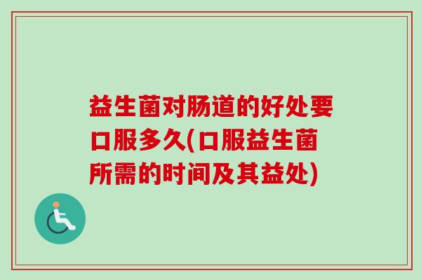益生菌对肠道的好处要口服多久(口服益生菌所需的时间及其益处)