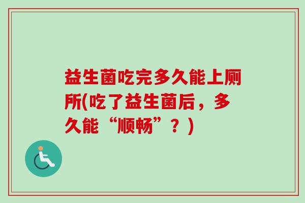 益生菌吃完多久能上厕所(吃了益生菌后，多久能“顺畅”？)