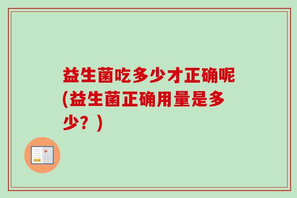 益生菌吃多少才正确呢(益生菌正确用量是多少？)