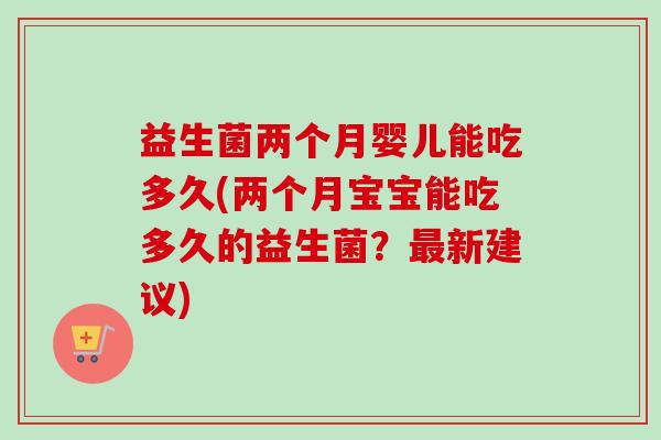 益生菌两个月婴儿能吃多久(两个月宝宝能吃多久的益生菌?新建议) 益生菌两个月婴儿能吃多久(两个月宝宝能吃多久的益生菌?新建议)