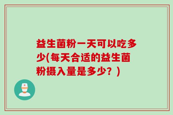 益生菌粉一天可以吃多少(每天合适的益生菌粉摄入量是多少？)