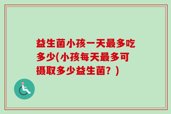 益生菌小孩一天多吃多少(小孩每天多可摄取多少益生菌?) 益生菌小孩一天多吃多少(小孩每天多可摄取多少益生菌?)