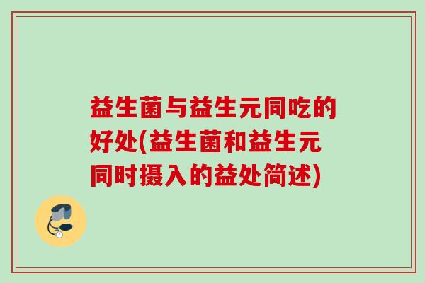 益生菌与益生元同吃的好处(益生菌和益生元同时摄入的益处简述)