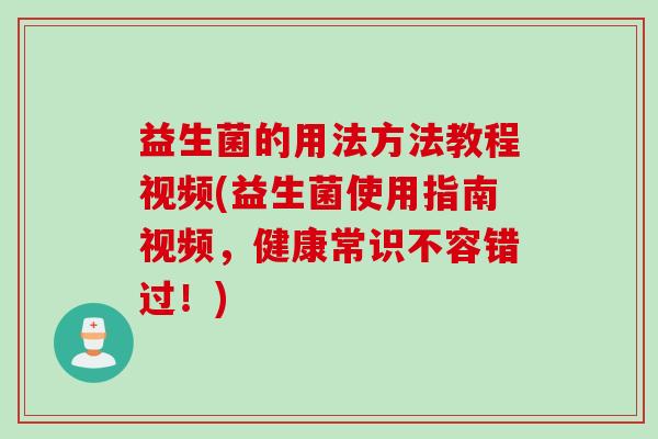 益生菌的用法方法教程视频(益生菌使用指南视频,健康常识不容错过!) 益生菌的用法方法教程视频(益生菌使用指南视频,健康常识不容错过!)