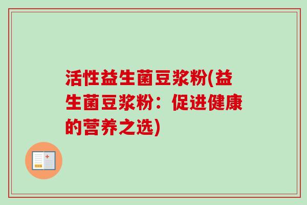 活性益生菌豆浆粉(益生菌豆浆粉:促进健康的营养之选) 活性益生菌豆浆粉(益生菌豆浆粉:促进健康的营养之选)