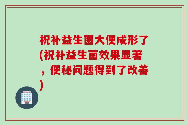 祝补益生菌大便成形了(祝补益生菌效果显著，问题得到了改善)