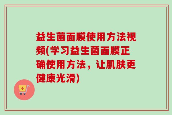 益生菌面膜使用方法视频(学习益生菌面膜正确使用方法,让更健康光滑) 益生菌面膜使用方法视频(学习益生菌面膜正确使用方法,让更健康光滑)