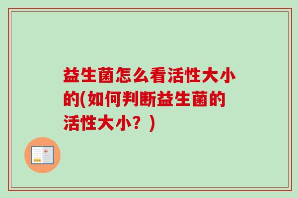 益生菌怎么看活性大小的(如何判断益生菌的活性大小?) 益生菌怎么看活性大小的(如何判断益生菌的活性大小?)