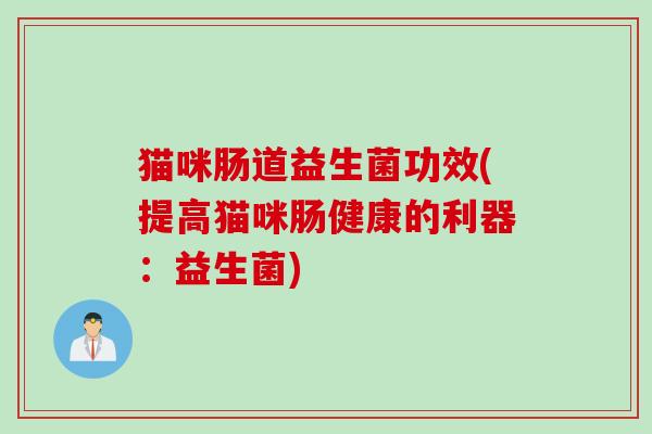 猫咪肠道益生菌功效(提高猫咪肠健康的利器：益生菌)