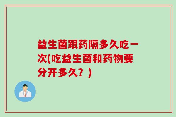 益生菌跟药隔多久吃一次(吃益生菌和要分开多久?) 益生菌跟药隔多久吃一次(吃益生菌和要分开多久?)