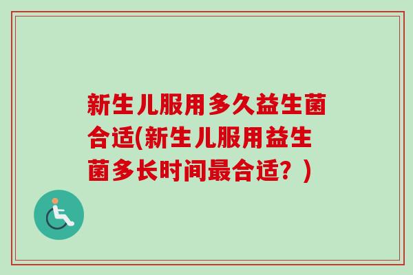 新生儿服用多久益生菌合适(新生儿服用益生菌多长时间合适？)