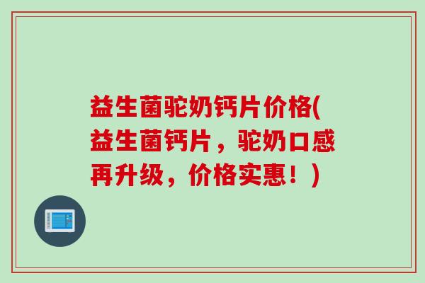 益生菌驼奶钙片价格(益生菌钙片，驼奶口感再升级，价格实惠！)
