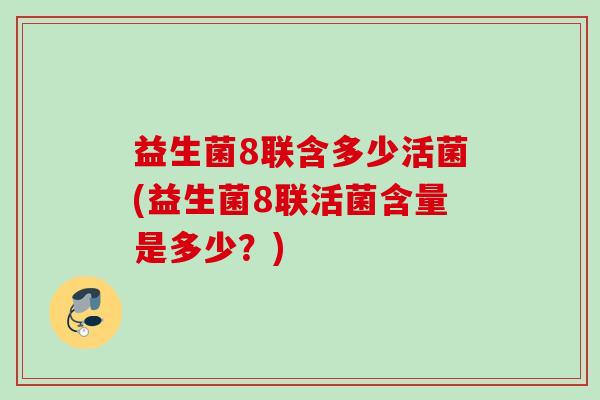 益生菌8联含多少活菌(益生菌8联活菌含量是多少？)