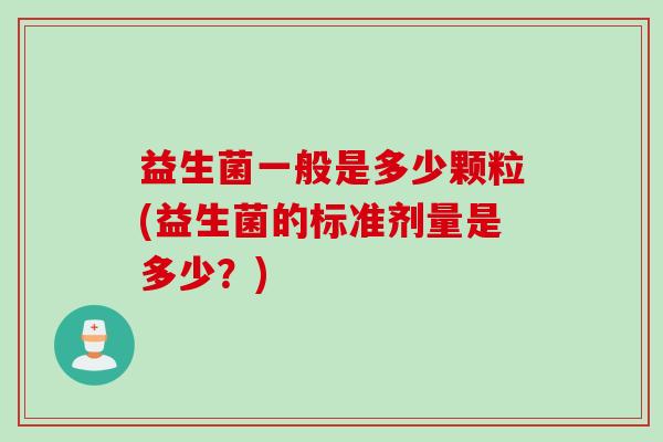 益生菌一般是多少颗粒(益生菌的标准剂量是多少？)