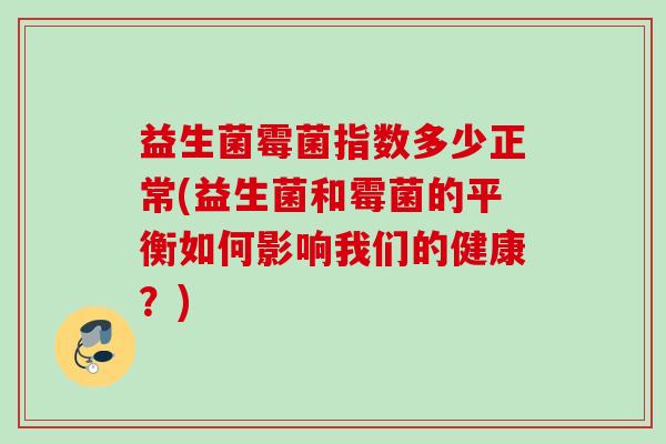 益生菌霉菌指数多少正常(益生菌和霉菌的平衡如何影响我们的健康?) 益生菌霉菌指数多少正常(益生菌和霉菌的平衡如何影响我们的健康?)