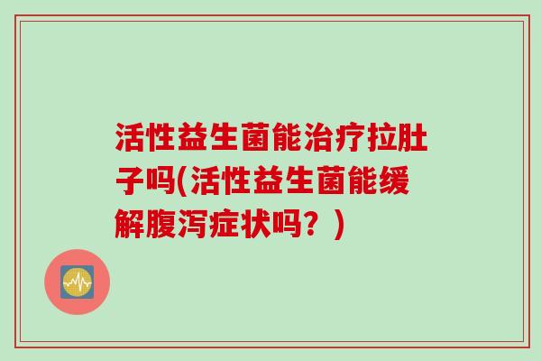 活性益生菌能拉肚子吗(活性益生菌能缓解症状吗？)