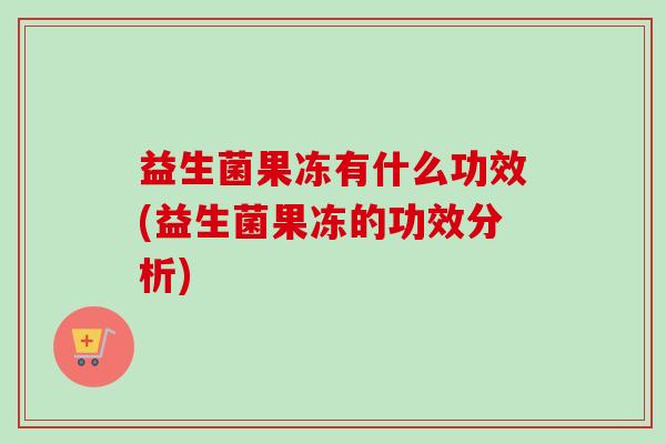 益生菌果冻有什么功效(益生菌果冻的功效分析)