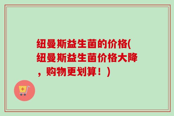 纽曼斯益生菌的价格(纽曼斯益生菌价格大降，购物更划算！)
