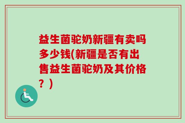 益生菌驼奶新疆有卖吗多少钱(新疆是否有出售益生菌驼奶及其价格?) 益生菌驼奶新疆有卖吗多少钱(新疆是否有出售益生菌驼奶及其价格?)
