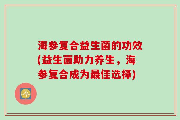 海参复合益生菌的功效(益生菌助力养生，海参复合成为佳选择)