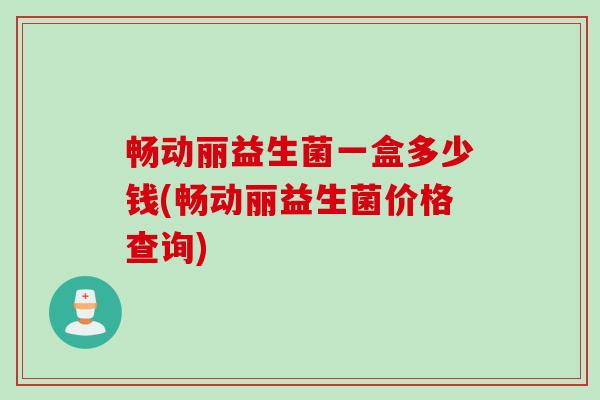 畅动丽益生菌一盒多少钱(畅动丽益生菌价格查询)
