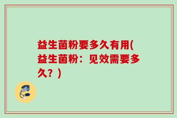 益生菌粉要多久有用(益生菌粉:见效需要多久?) 益生菌粉要多久有用(益生菌粉:见效需要多久?)