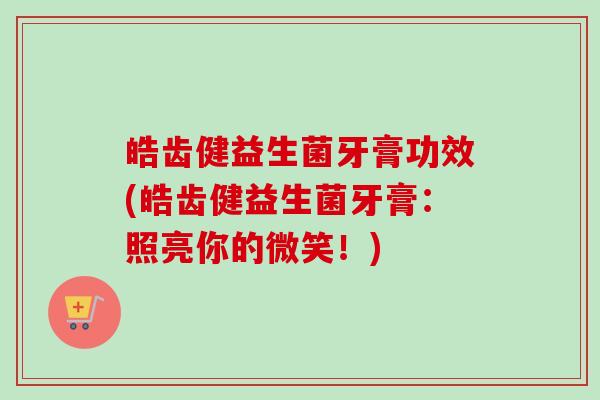皓齿健益生菌牙膏功效(皓齿健益生菌牙膏:照亮你的微笑!) 皓齿健益生菌牙膏功效(皓齿健益生菌牙膏:照亮你的微笑!)