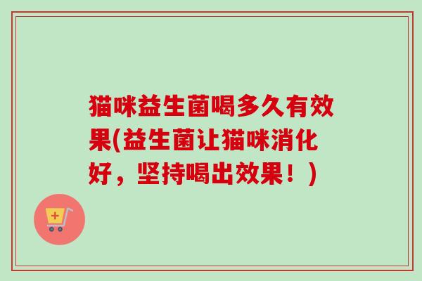 猫咪益生菌喝多久有效果(益生菌让猫咪消化好，坚持喝出效果！)