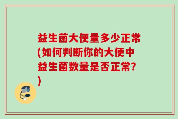 益生菌大便量多少正常(如何判断你的大便中益生菌数量是否正常？)