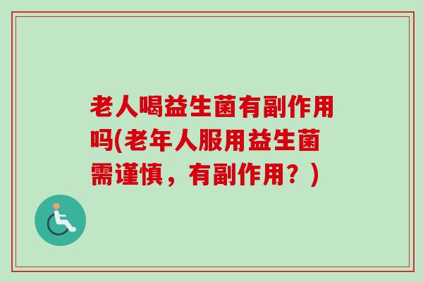 老人喝益生菌有副作用吗(老年人服用益生菌需谨慎,有副作用?) 老人喝益生菌有副作用吗(老年人服用益生菌需谨慎,有副作用?)