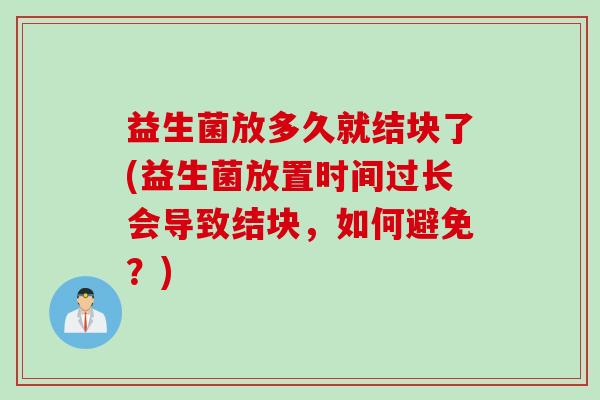 益生菌放多久就结块了(益生菌放置时间过长会导致结块，如何避免？)
