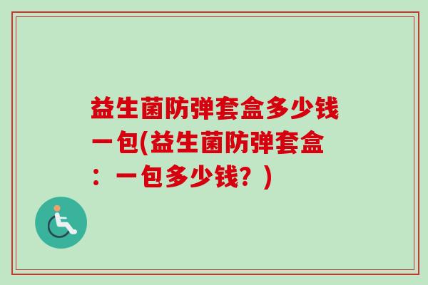 益生菌防弹套盒多少钱一包(益生菌防弹套盒：一包多少钱？)