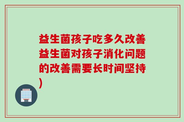 益生菌孩子吃多久改善益生菌对孩子消化问题的改善需要长时间坚持)